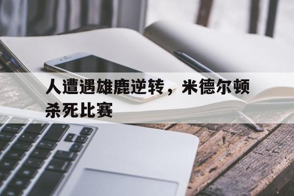 人遭遇雄鹿逆转，米德尔顿杀死比赛