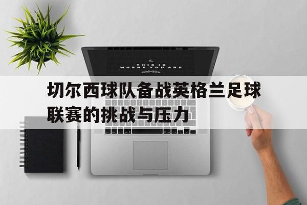 爱游戏ayx官网平台-切尔西球队备战英格兰足球联赛的挑战与压力