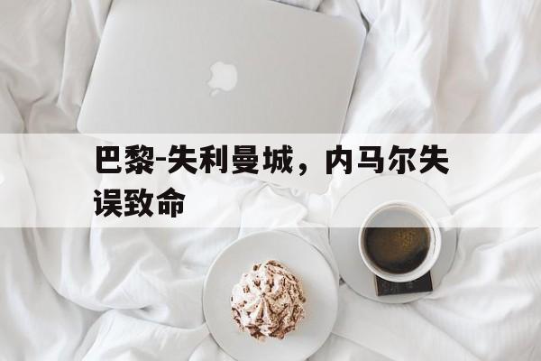 爱游戏平台首页-巴黎-失利曼城，内马尔失误致命