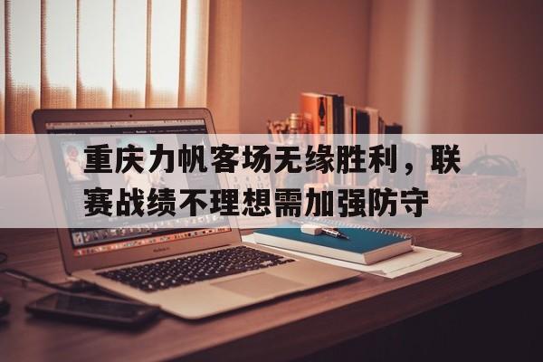 爱游戏平台首页-重庆力帆客场无缘胜利，联赛战绩不理想需加强防守