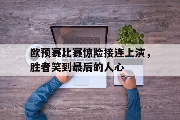 爱游戏ayx官网平台-欧预赛比赛惊险接连上演，胜者笑到最后的人心