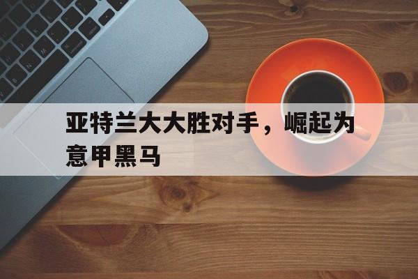 爱游戏平台首页-亚特兰大大胜对手，崛起为意甲黑马