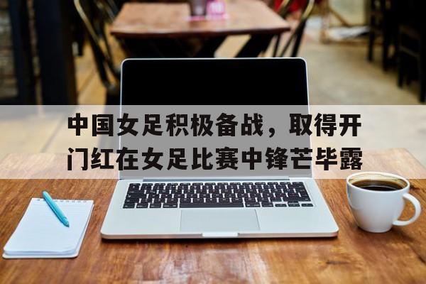 爱游戏平台首页-中国女足积极备战，取得开门红在女足比赛中锋芒毕露