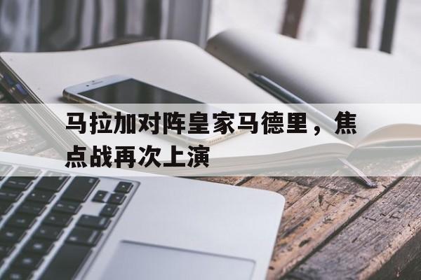 爱游戏平台首页-马拉加对阵皇家马德里，焦点战再次上演