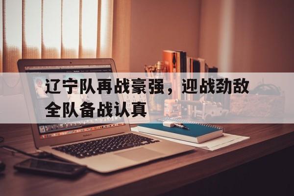 爱游戏ayx官网平台-辽宁队再战豪强，迎战劲敌全队备战认真