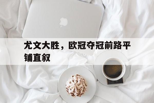 爱游戏平台首页-尤文大胜，欧冠夺冠前路平铺直叙