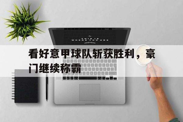 爱游戏ayx官网平台-看好意甲球队斩获胜利，豪门继续称霸