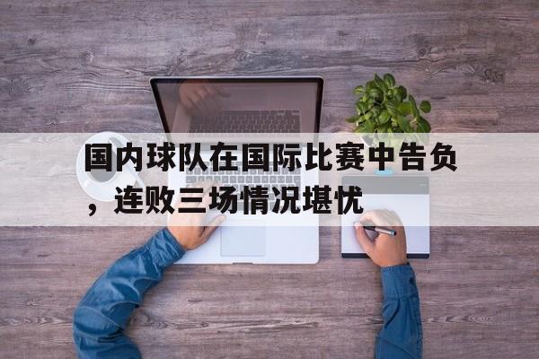 爱游戏平台首页-国内球队在国际比赛中告负，连败三场情况堪忧