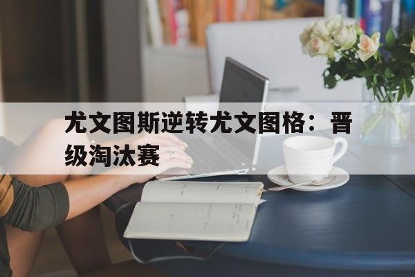 爱游戏平台首页-尤文图斯逆转尤文图格：晋级淘汰赛