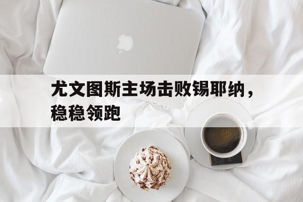 爱游戏平台首页-尤文图斯主场击败锡耶纳，稳稳领跑