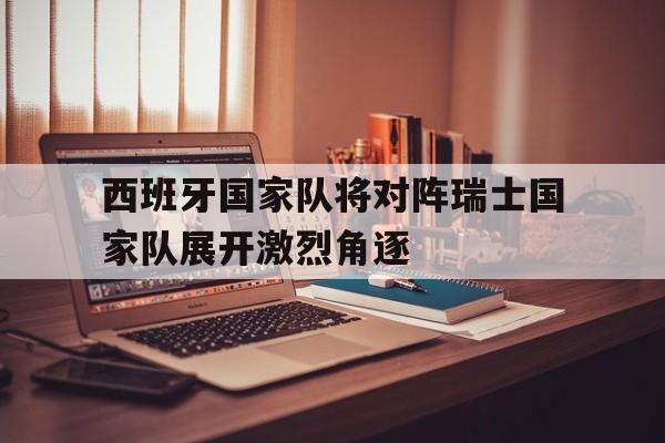 爱游戏平台首页-西班牙国家队将对阵瑞士国家队展开激烈角逐