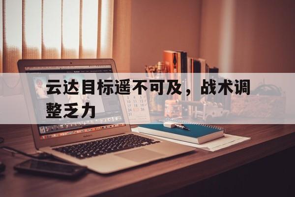 爱游戏ayx官网平台-云达目标遥不可及，战术调整乏力