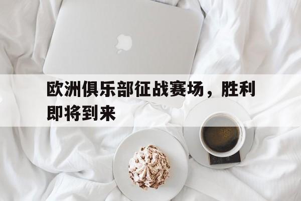 爱游戏平台首页-欧洲俱乐部征战赛场，胜利即将到来