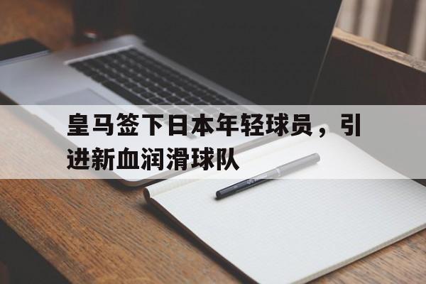 爱游戏平台首页-皇马签下日本年轻球员，引进新血润滑球队