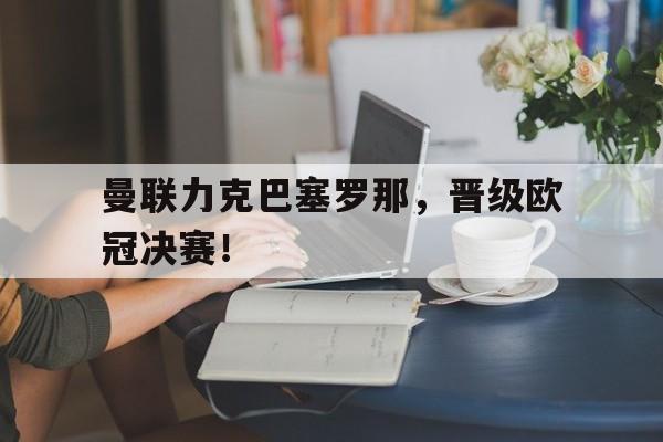 爱游戏ayx官网平台-曼联力克巴塞罗那，晋级欧冠决赛！