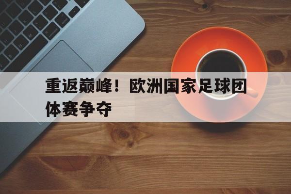 爱游戏平台首页-重返巅峰！欧洲国家足球团体赛争夺
