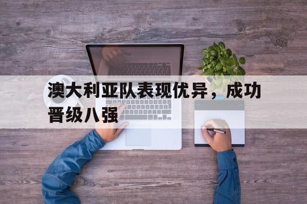 爱游戏ayx官网平台-澳大利亚队表现优异，成功晋级八强